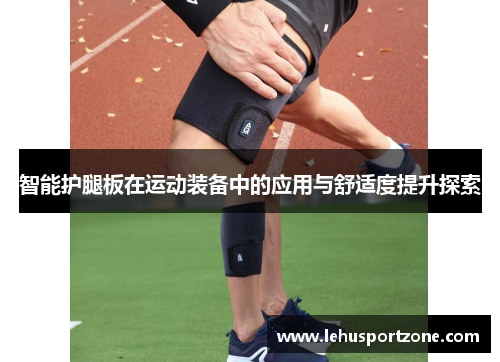 智能护腿板在运动装备中的应用与舒适度提升探索
